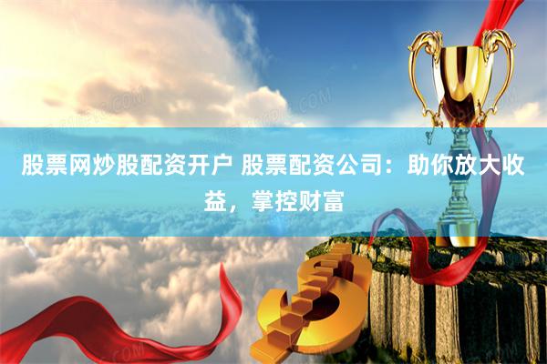 股票网炒股配资开户 股票配资公司：助你放大收益，掌控财富