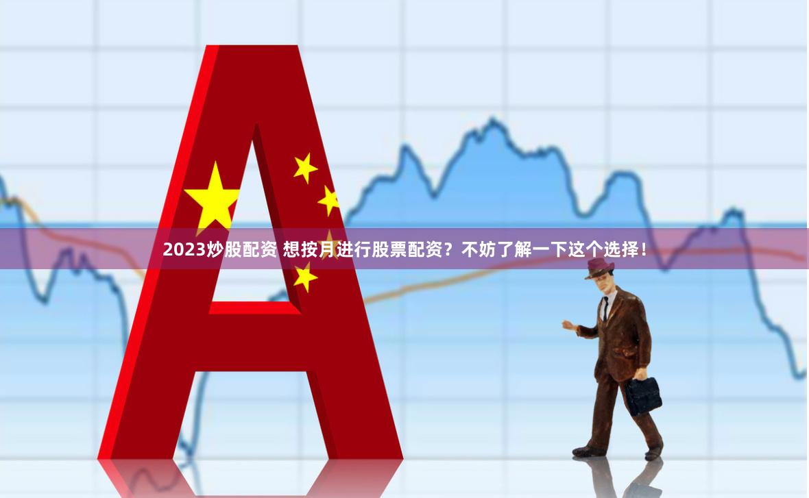 2023炒股配资 想按月进行股票配资？不妨了解一下这个选择！