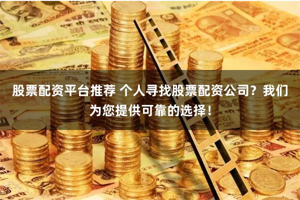 股票配资平台推荐 个人寻找股票配资公司？我们为您提供可靠的选择！
