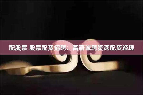 配股票 股票配资招聘：高薪诚聘资深配资经理