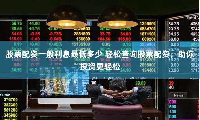 股票配资一般利息最低多少 轻松查询股票配资，助你投资更轻松