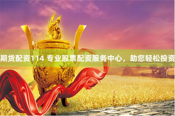 期货配资114 专业股票配资服务中心，助您轻松投资