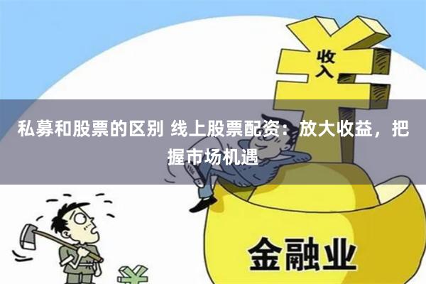 私募和股票的区别 线上股票配资：放大收益，把握市场机遇
