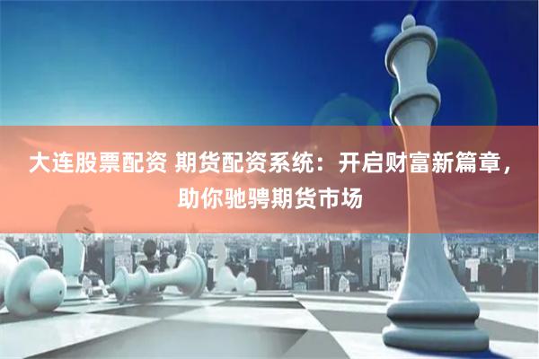 大连股票配资 期货配资系统：开启财富新篇章，助你驰骋期货市场
