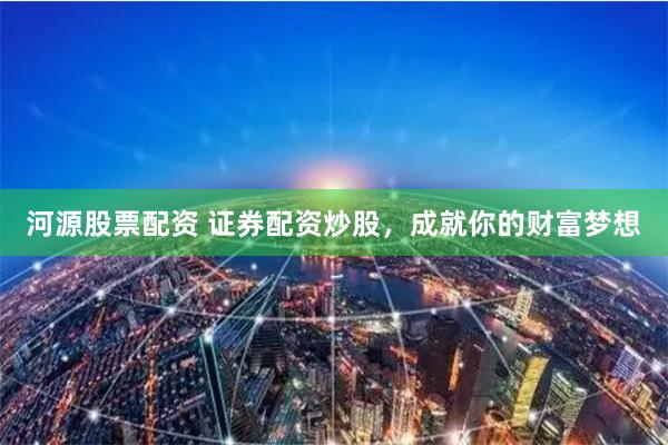 河源股票配资 证券配资炒股，成就你的财富梦想