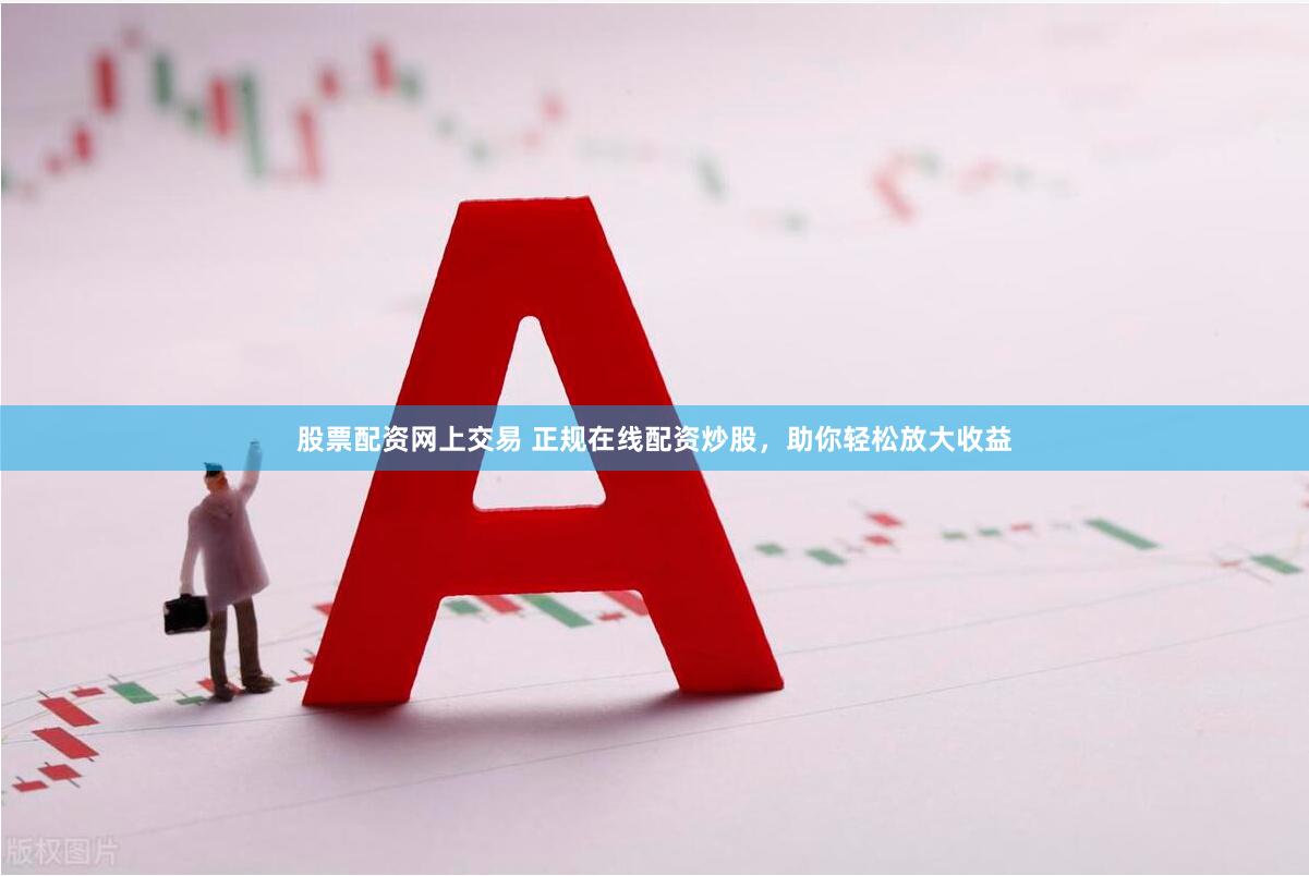 股票配资网上交易 正规在线配资炒股，助你轻松放大收益