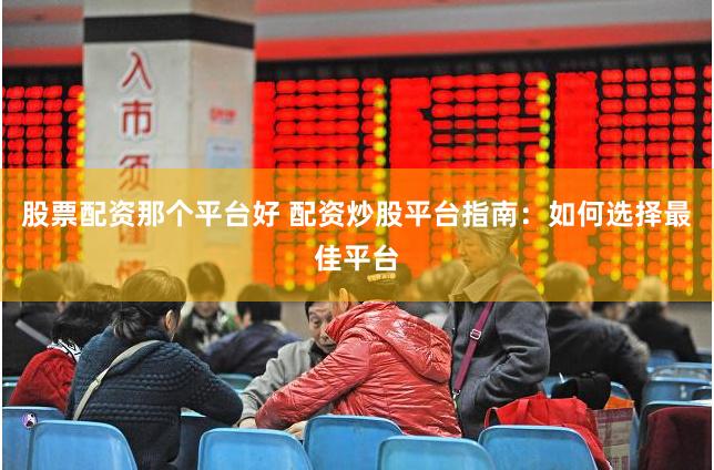 股票配资那个平台好 配资炒股平台指南：如何选择最佳平台
