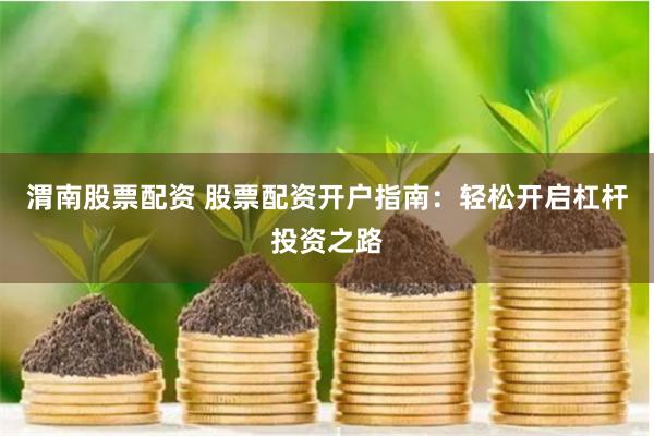 渭南股票配资 股票配资开户指南：轻松开启杠杆投资之路