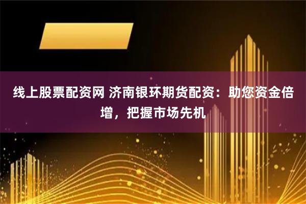 线上股票配资网 济南银环期货配资：助您资金倍增，把握市场先机