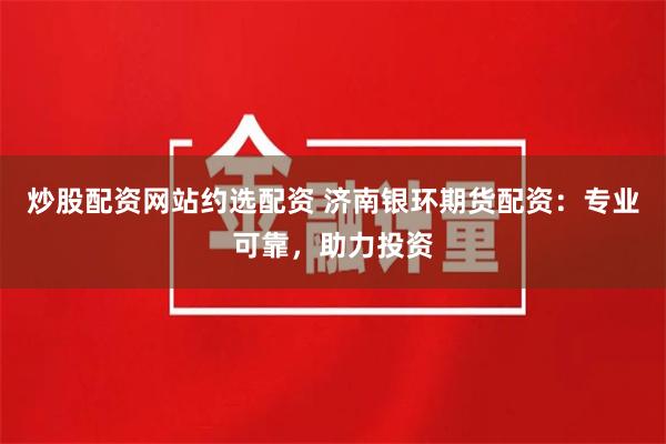 炒股配资网站约选配资 济南银环期货配资：专业可靠，助力投资