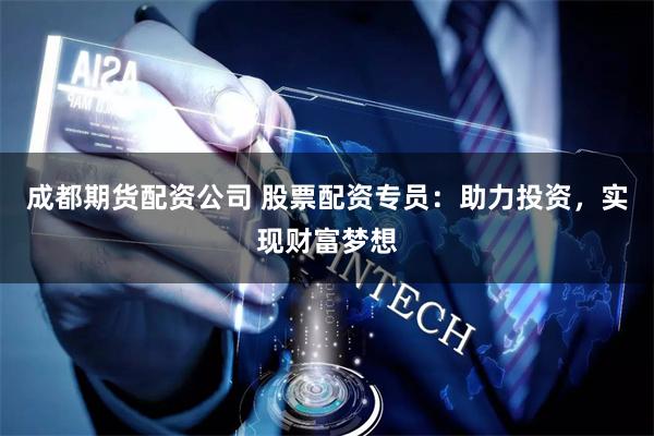 成都期货配资公司 股票配资专员：助力投资，实现财富梦想