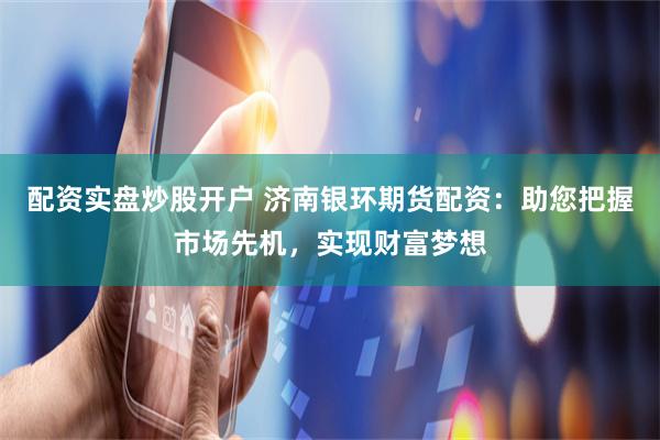 配资实盘炒股开户 济南银环期货配资：助您把握市场先机，实现财富梦想