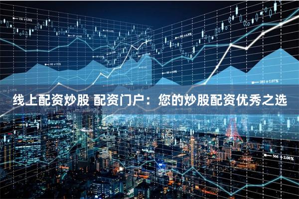 线上配资炒股 配资门户：您的炒股配资优秀之选