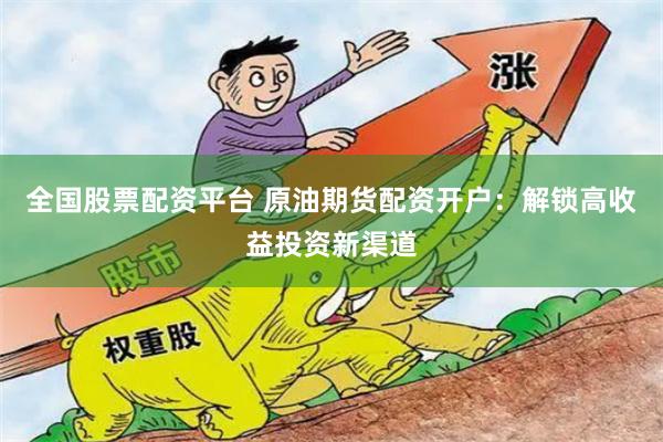 全国股票配资平台 原油期货配资开户：解锁高收益投资新渠道