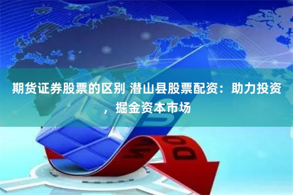 期货证券股票的区别 潜山县股票配资：助力投资，掘金资本市场