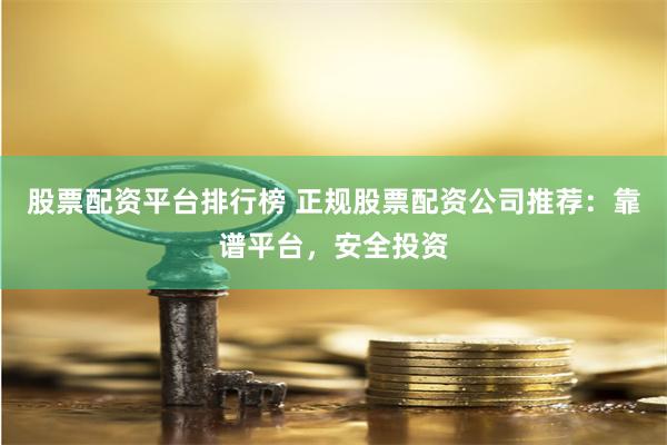 股票配资平台排行榜 正规股票配资公司推荐：靠谱平台，安全投资