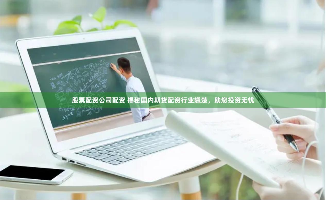 股票配资公司配资 揭秘国内期货配资行业翘楚，助您投资无忧