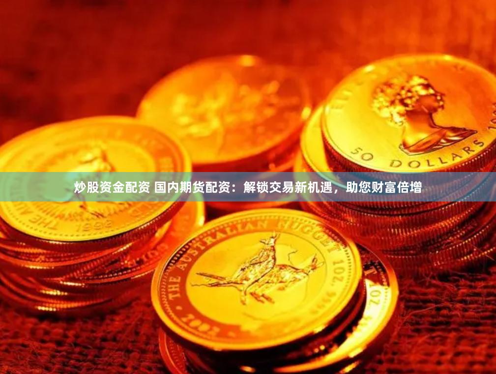 炒股资金配资 国内期货配资：解锁交易新机遇，助您财富倍增