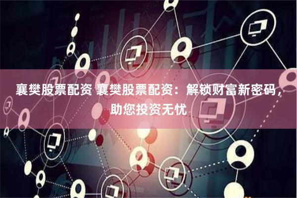 襄樊股票配资 襄樊股票配资：解锁财富新密码，助您投资无忧