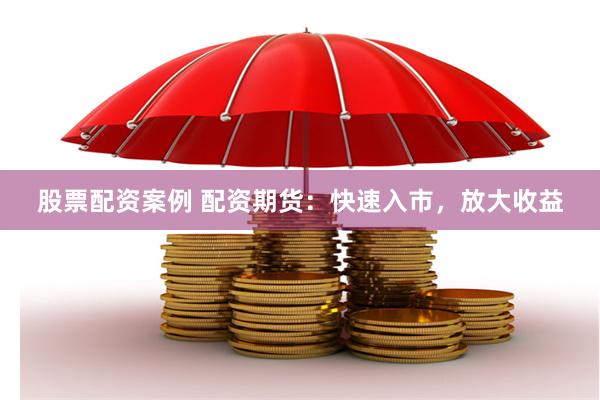 股票配资案例 配资期货：快速入市，放大收益