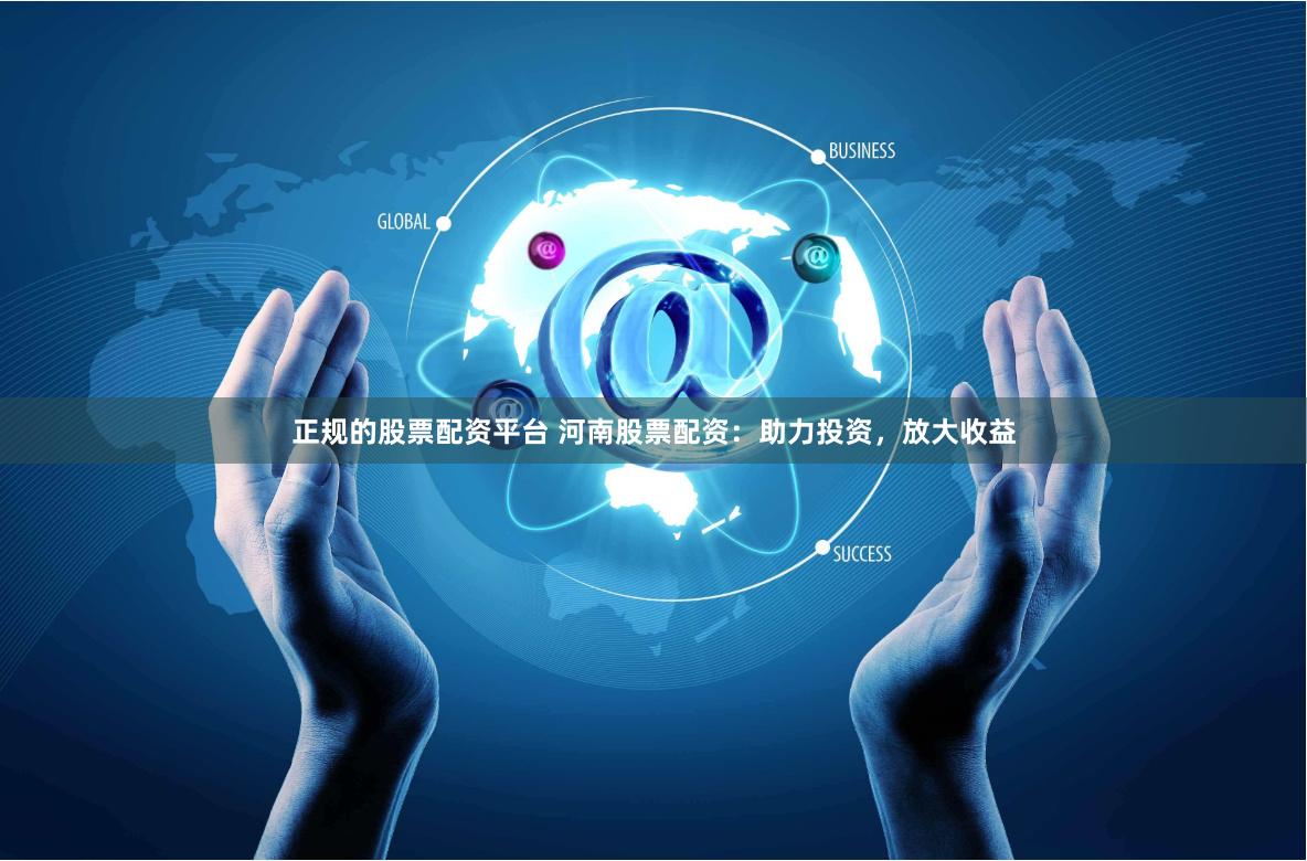 正规的股票配资平台 河南股票配资：助力投资，放大收益