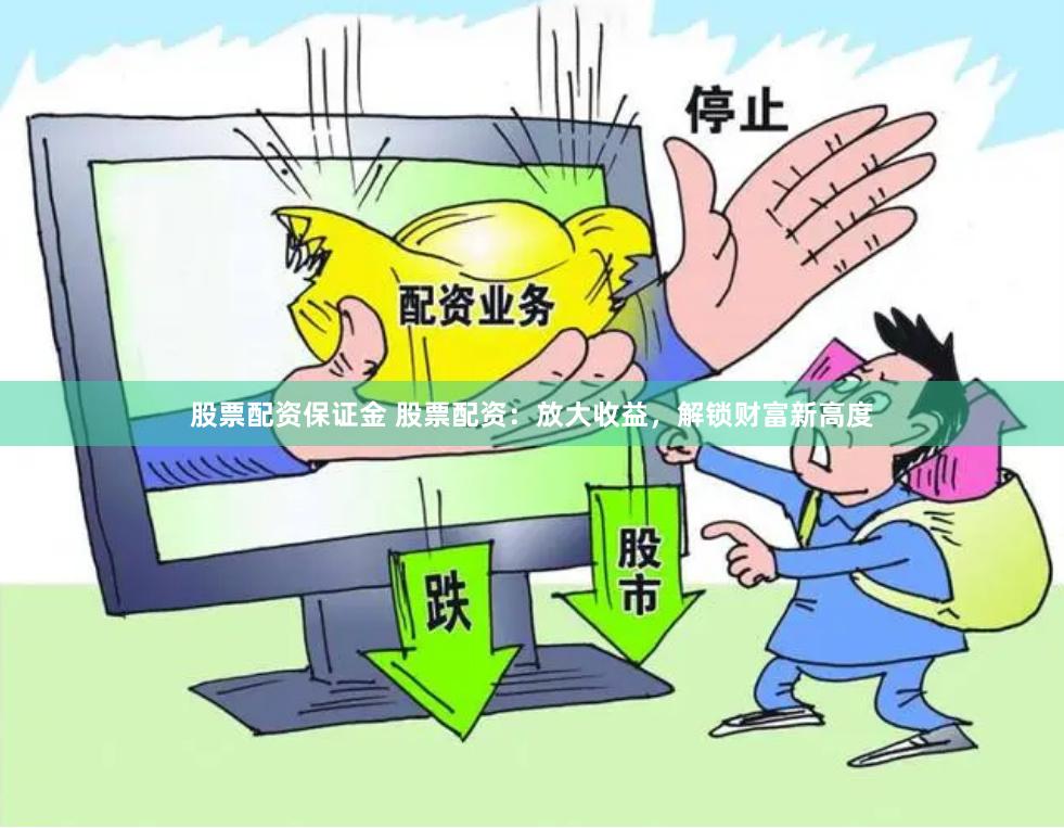 股票配资保证金 股票配资：放大收益，解锁财富新高度