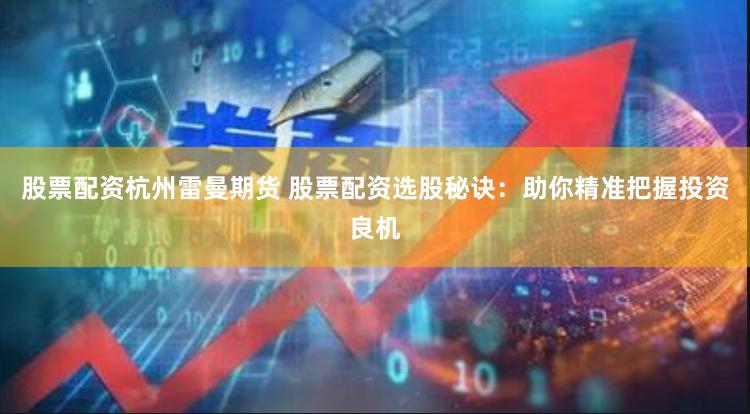 股票配资杭州雷曼期货 股票配资选股秘诀：助你精准把握投资良机