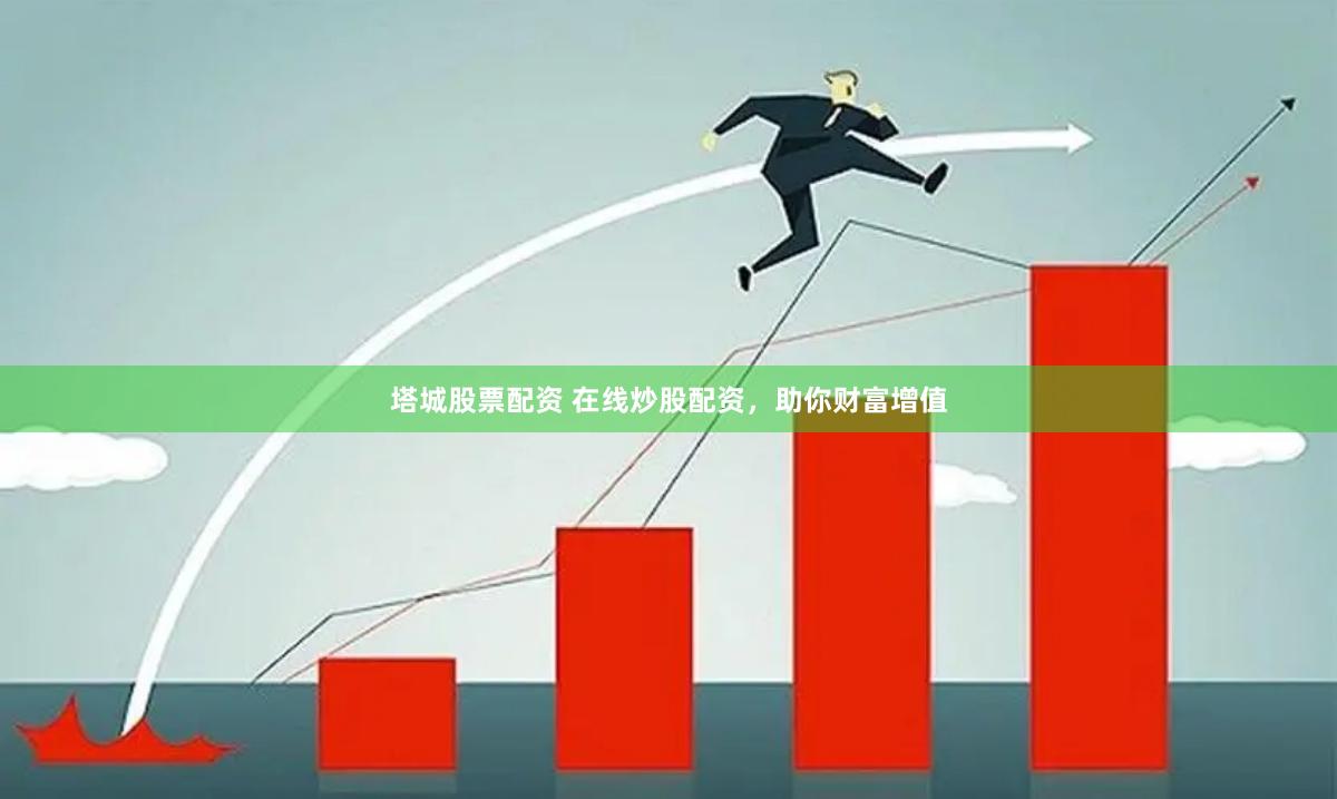塔城股票配资 在线炒股配资，助你财富增值