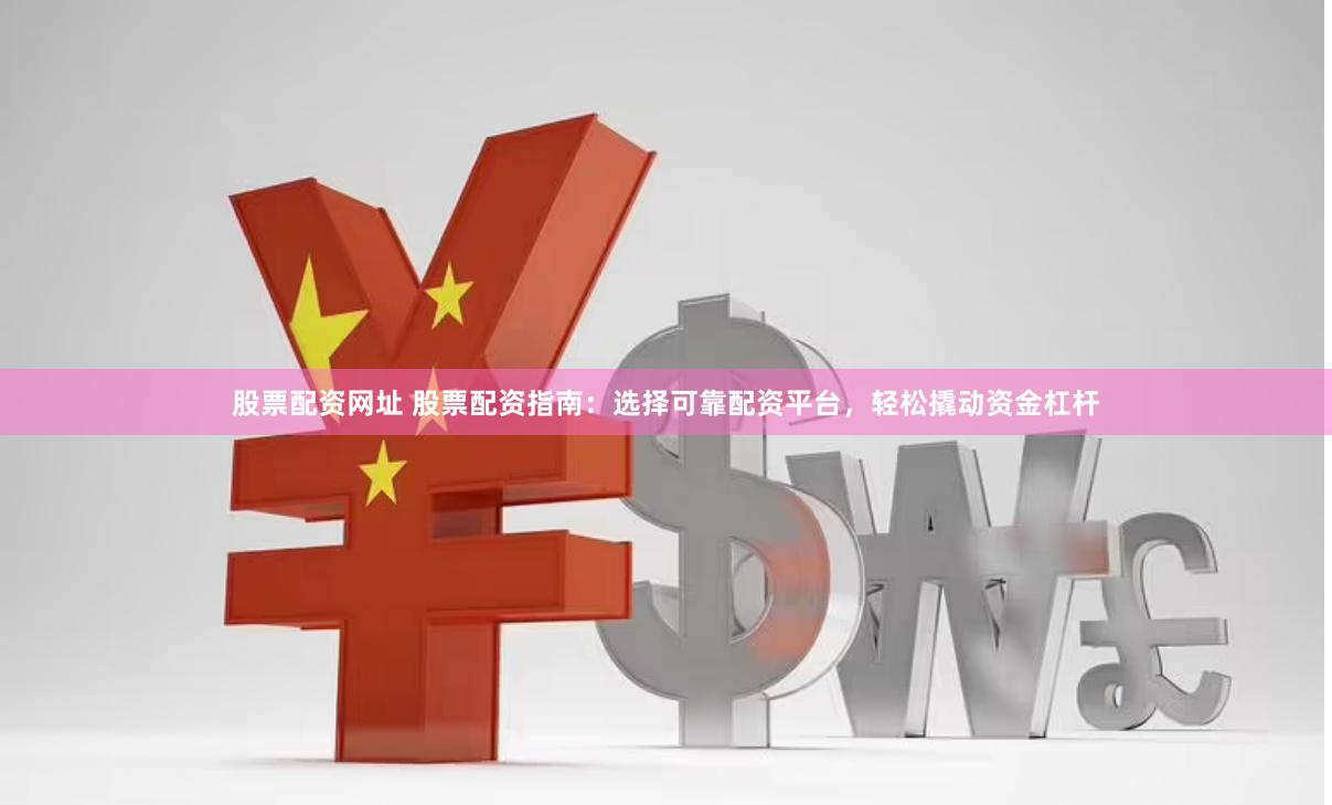 股票配资网址 股票配资指南：选择可靠配资平台，轻松撬动资金杠杆