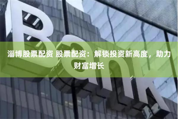 淄博股票配资 股票配资：解锁投资新高度，助力财富增长