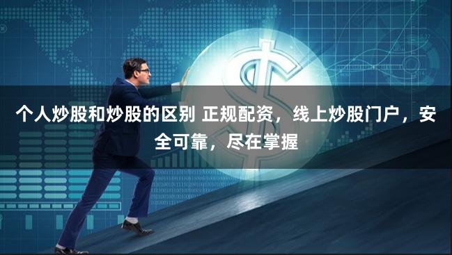 个人炒股和炒股的区别 正规配资，线上炒股门户，安全可靠，尽在掌握