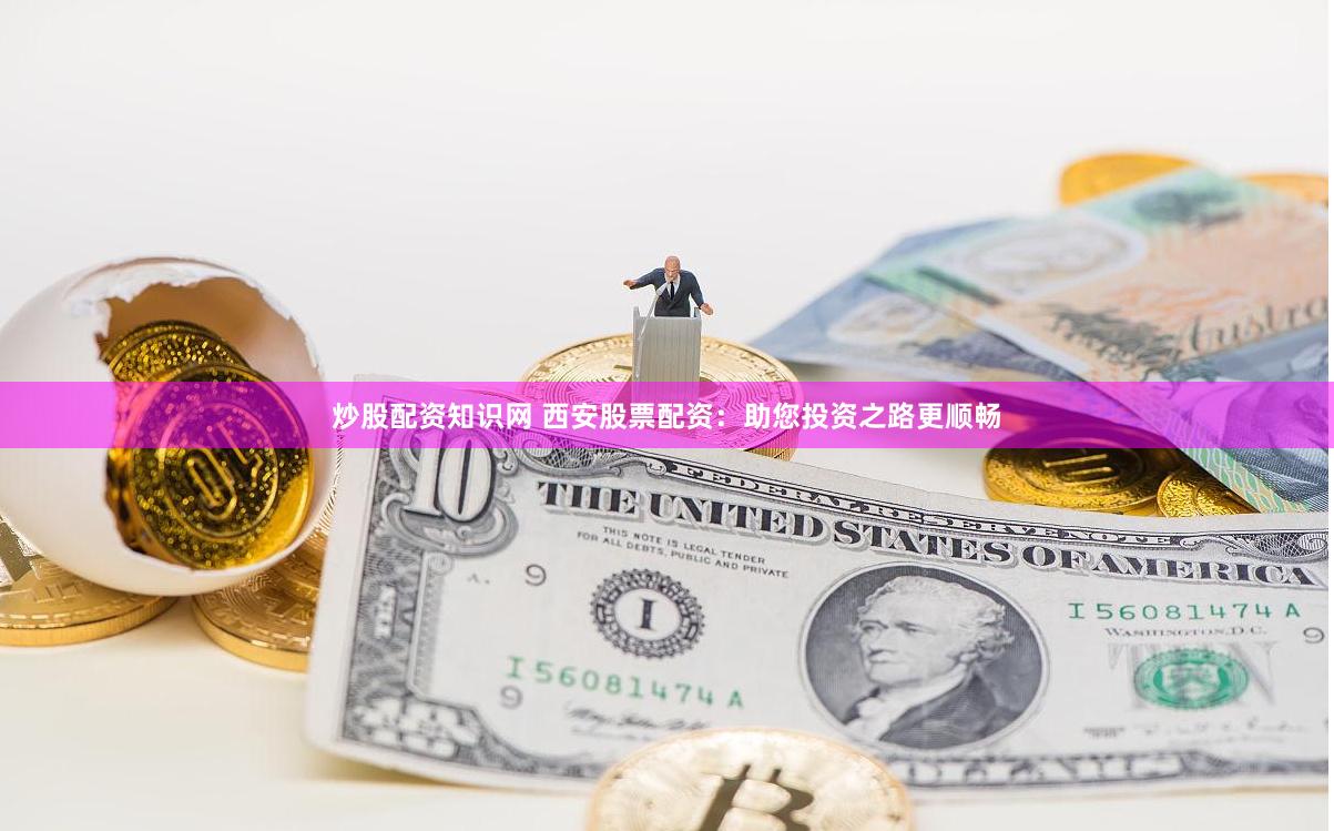 炒股配资知识网 西安股票配资：助您投资之路更顺畅
