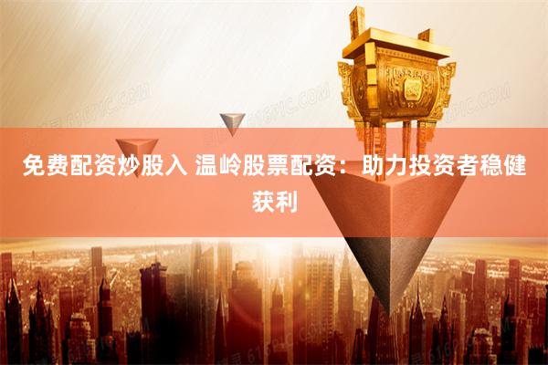 免费配资炒股入 温岭股票配资：助力投资者稳健获利