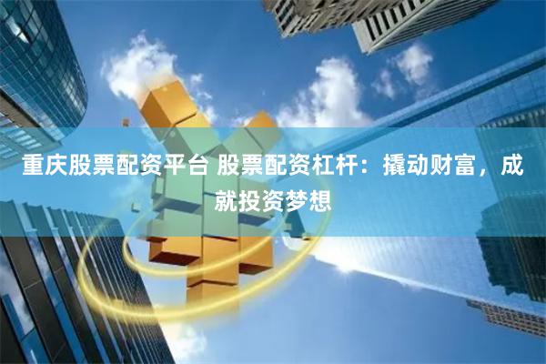 重庆股票配资平台 股票配资杠杆：撬动财富，成就投资梦想