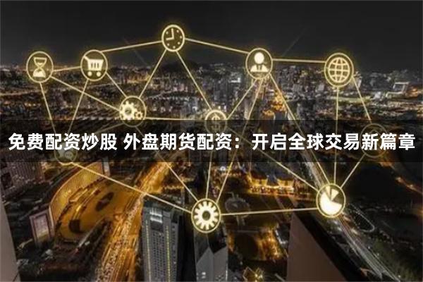 免费配资炒股 外盘期货配资：开启全球交易新篇章