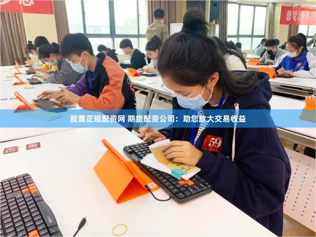 股票正规配资网 期货配资公司：助您放大交易收益
