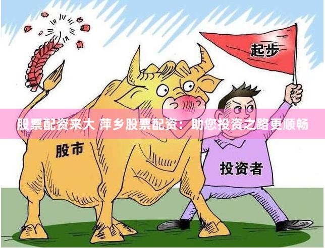 股票配资来大 萍乡股票配资：助您投资之路更顺畅