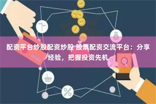 配资平台炒股配资炒股 股票配资交流平台：分享经验，把握投资先机