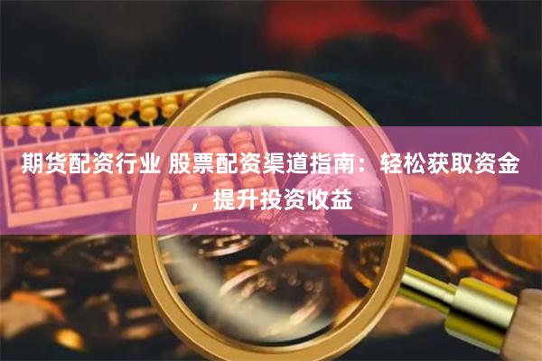 期货配资行业 股票配资渠道指南：轻松获取资金，提升投资收益