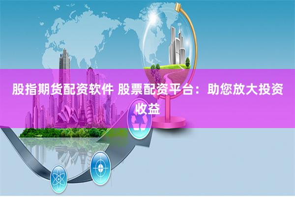 股指期货配资软件 股票配资平台：助您放大投资收益