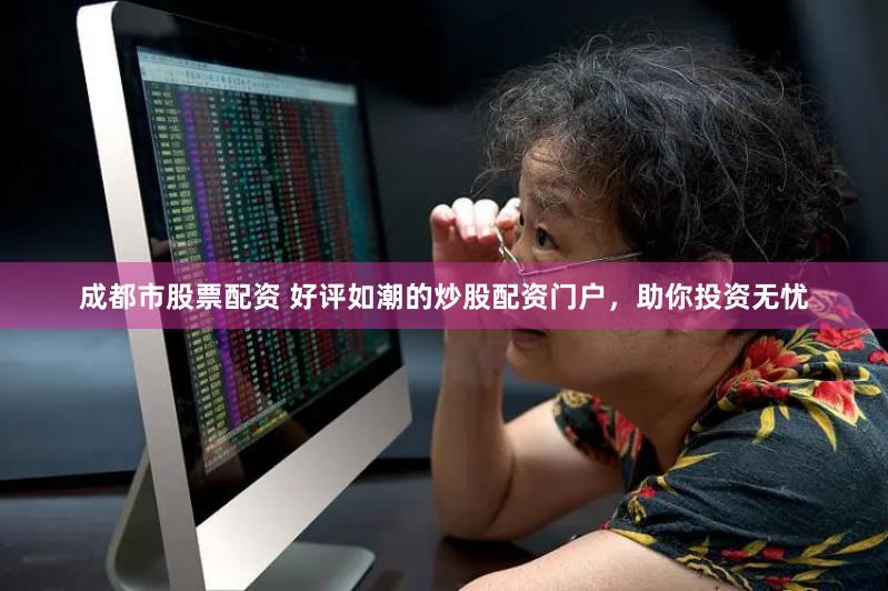 成都市股票配资 好评如潮的炒股配资门户，助你投资无忧