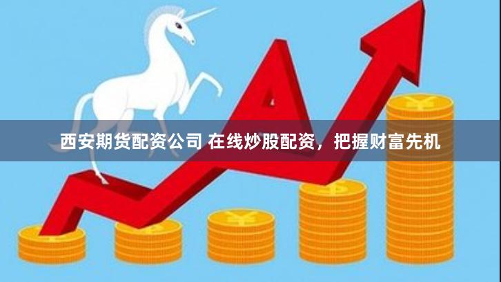 西安期货配资公司 在线炒股配资，把握财富先机