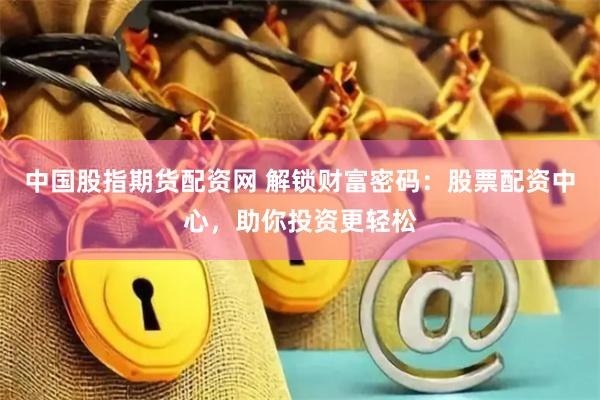 中国股指期货配资网 解锁财富密码：股票配资中心，助你投资更轻松