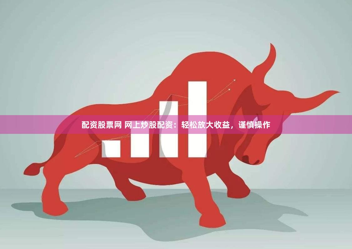 配资股票网 网上炒股配资：轻松放大收益，谨慎操作