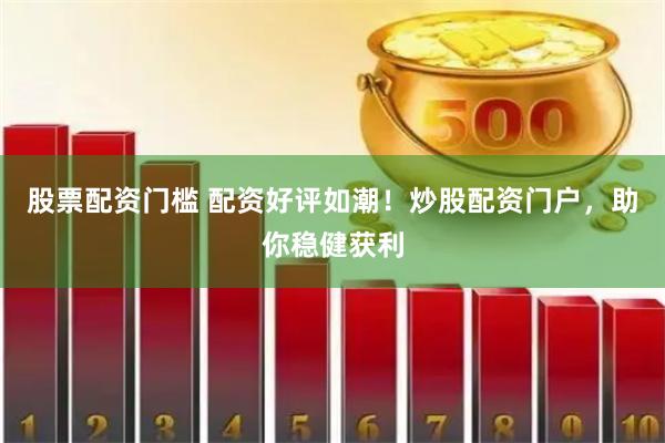 股票配资门槛 配资好评如潮！炒股配资门户，助你稳健获利