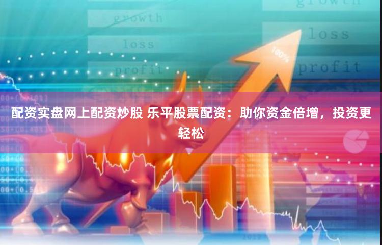 配资实盘网上配资炒股 乐平股票配资：助你资金倍增，投资更轻松
