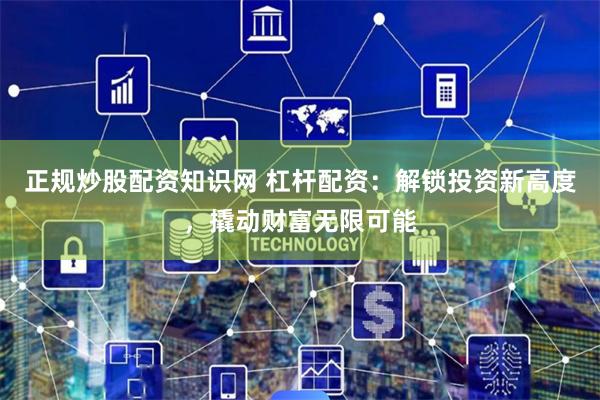 正规炒股配资知识网 杠杆配资：解锁投资新高度，撬动财富无限可能