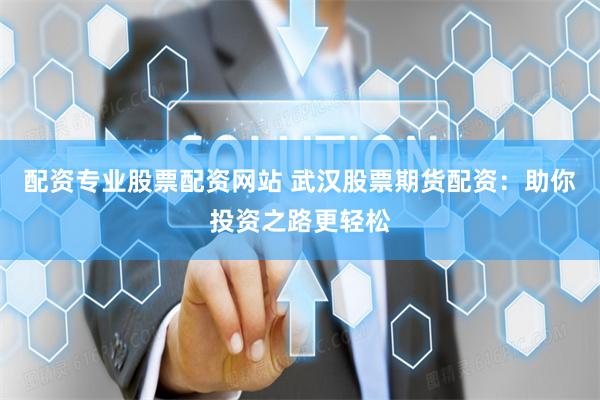 配资专业股票配资网站 武汉股票期货配资：助你投资之路更轻松