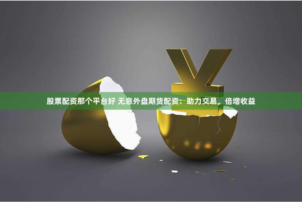 股票配资那个平台好 无息外盘期货配资：助力交易，倍增收益