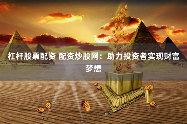 杠杆股票配资 配资炒股网：助力投资者实现财富梦想